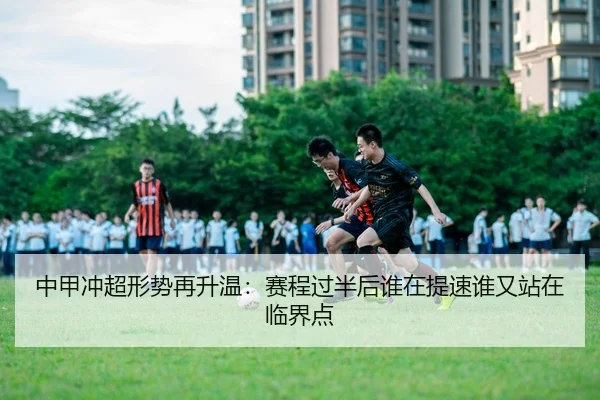 中甲冲超形势再升温：赛程过半后谁在提速谁又站在临界点